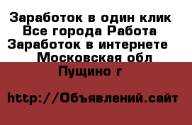 Заработок в один клик - Все города Работа » Заработок в интернете   . Московская обл.,Пущино г.